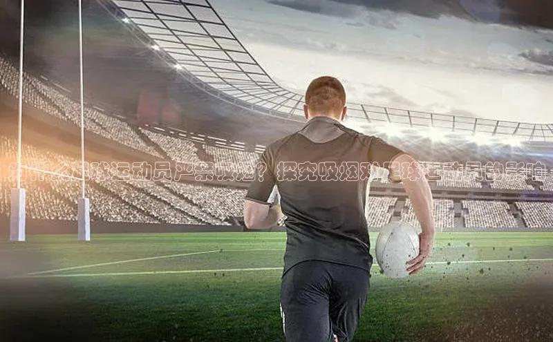 球速体育登录入口宣亚国际为什么足球运动员严禁吸烟？探究吸烟对足球运动员的影响