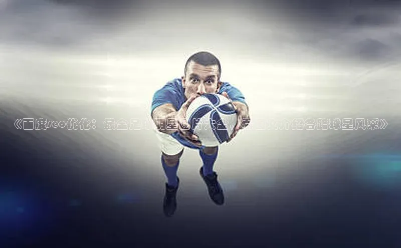 球速体育app下载地址手机版小红书《百度seo优化：最全足球明星图片大全，看图文介绍各路球星风采》