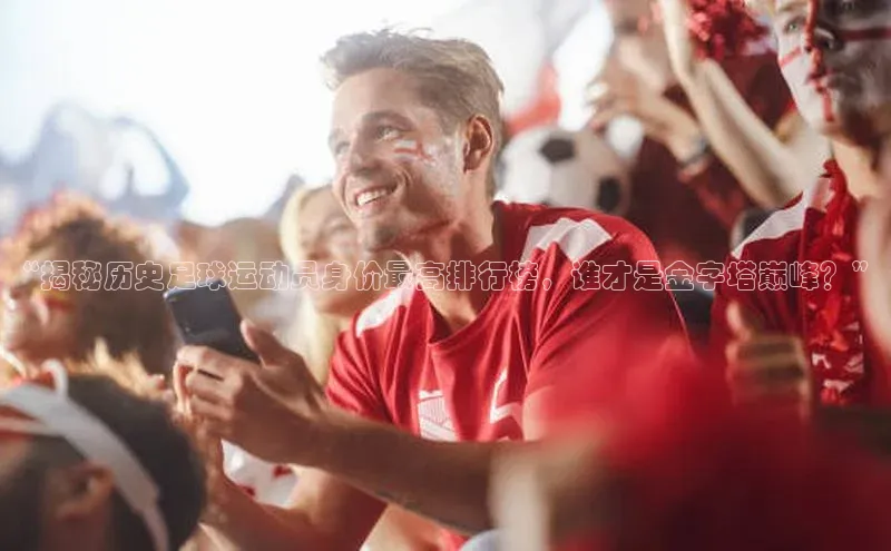 球速app官网登录入口百度社团赞助平台“揭秘历史足球运动员身价最高排行榜，谁才是金字塔巅峰？”