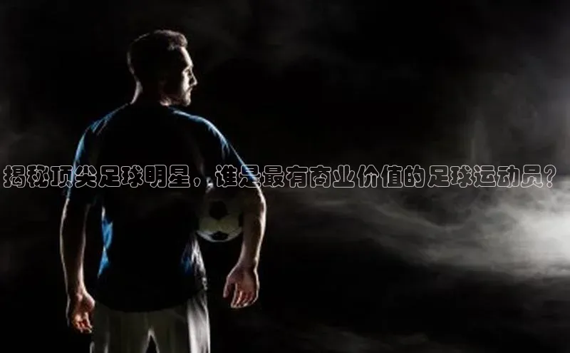 球速体育网址一径科技揭秘顶尖足球明星，谁是最有商业价值的足球运动员？