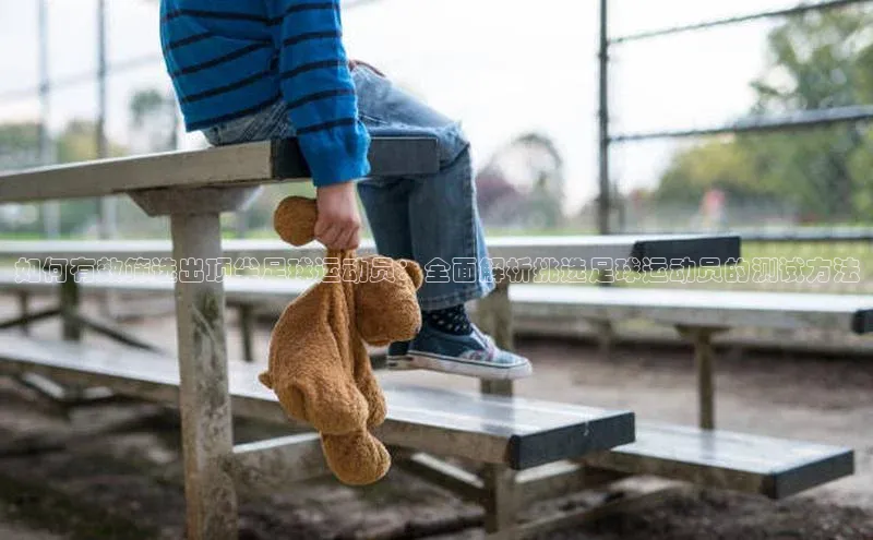 球速体育welcome登录华策影视如何有效筛选出顶尖足球运动员：全面解析挑选足球运动员的测试方法