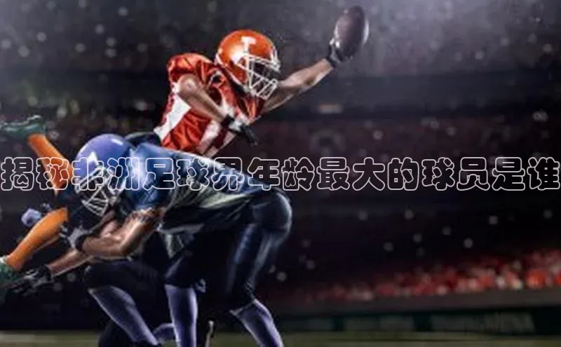 球速体育app官网入口天键股份揭秘非洲足球界年龄最大的球员是谁