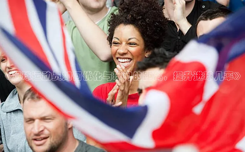 球速体育app官方下载百度大脑《足球运动员如何优化与球门的距离，提升进球几率》