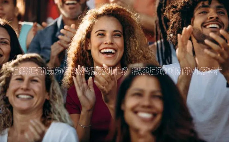 球速app官方入口文心一言“足球运动员为何总是携带小包？揭秘足球圈内的小秘密”