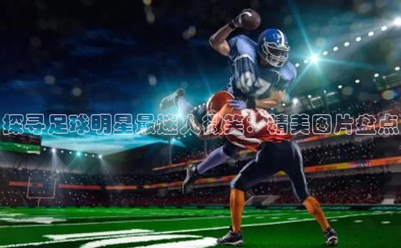 球速体育登录入口百度众测探寻足球明星最迷人微笑：精美图片盘点