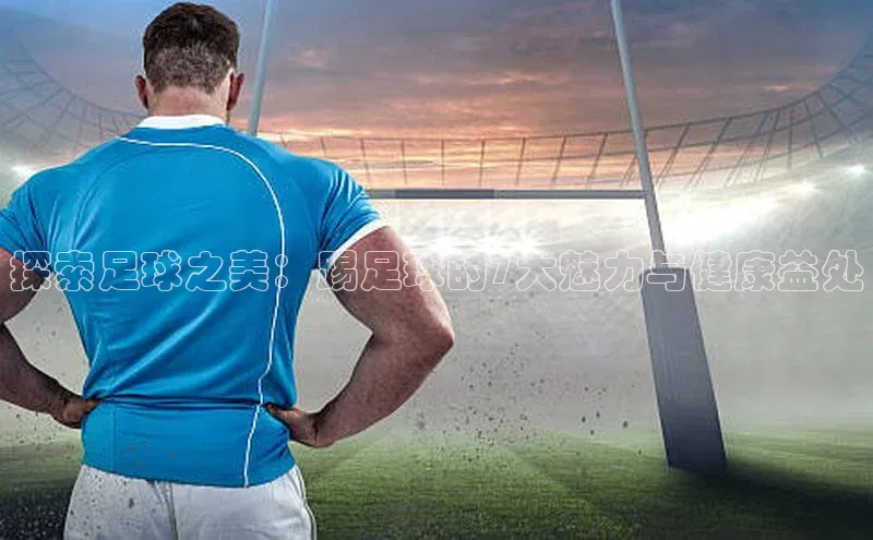 球速体育下载百度安全社区探索足球之美：踢足球的7大魅力与健康益处