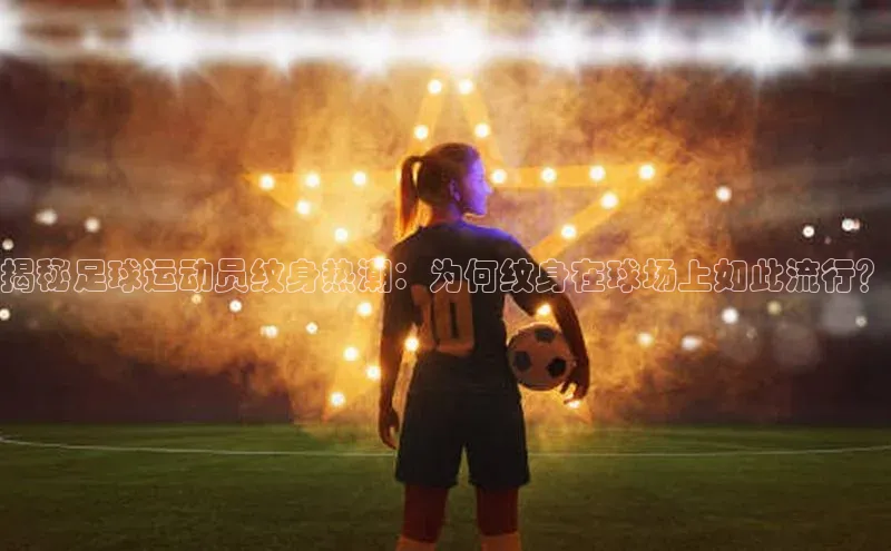 球速体育中文在线揭秘足球运动员纹身热潮：为何纹身在球场上如此流行？