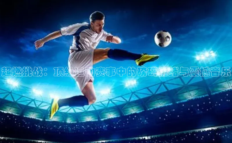 球速体育app下载百度手机助手超燃挑战：顶级运动赛事中的磅礴情绪与震撼音乐