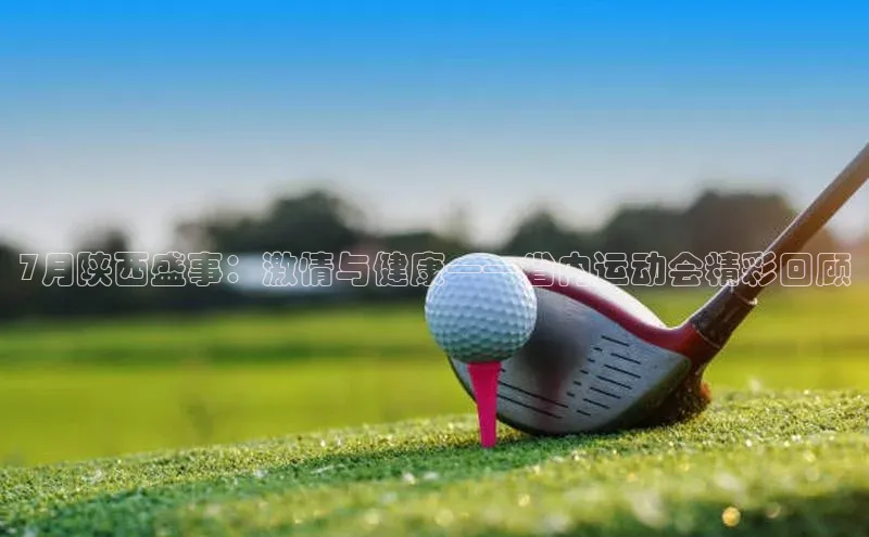 球速体育网址引力传媒7月陕西盛事：激情与健康——省内运动会精彩回顾