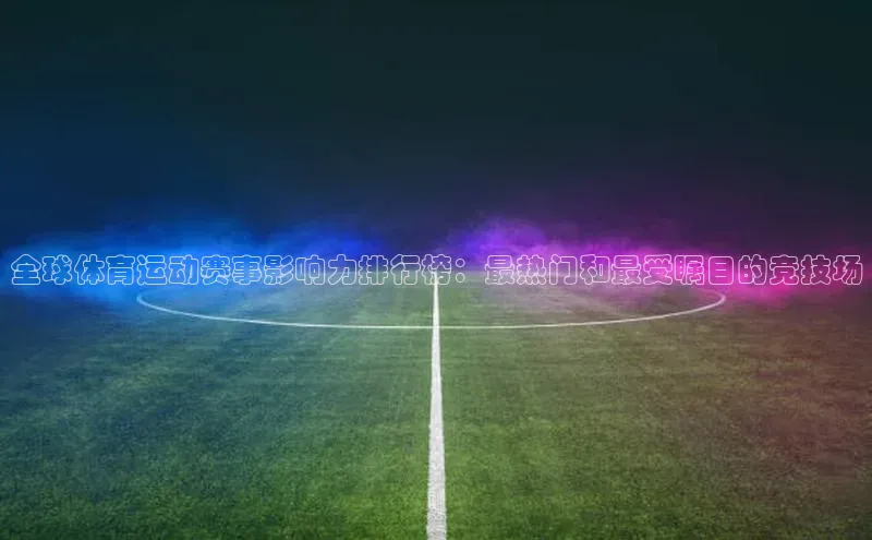 球速体育app登录入口汉得信息全球体育运动赛事影响力排行榜：最热门和最受瞩目的竞技场