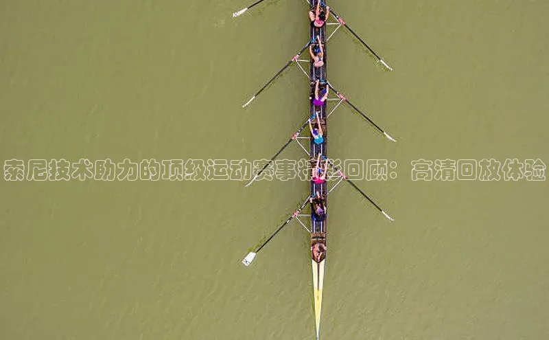 球速体育app下载百度手机助手索尼技术助力的顶级运动赛事精彩回顾：高清回放体验