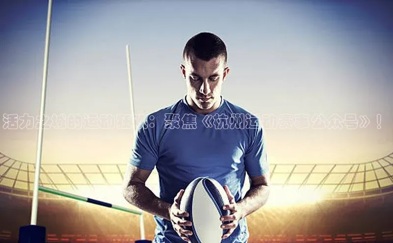 活力之城的运动狂欢：聚焦《杭州运动赛事公众号》！