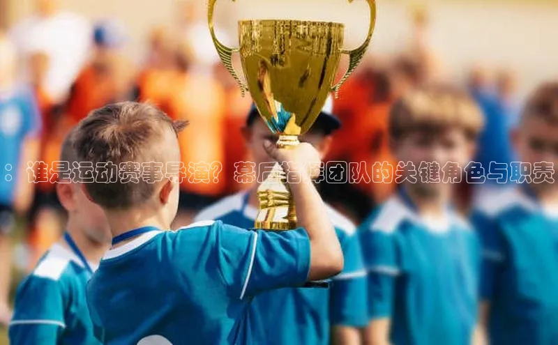 ：谁是运动赛事导演？幕后指挥团队的关键角色与职责