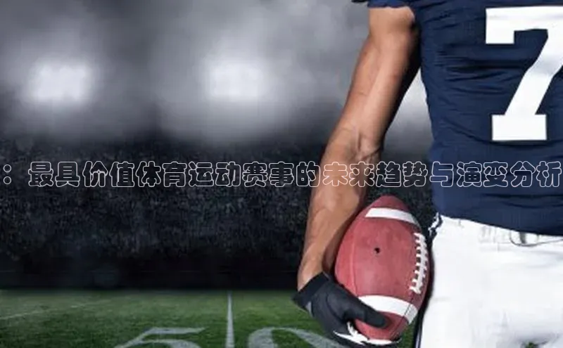 ：最具价值体育运动赛事的未来趋势与演变分析
