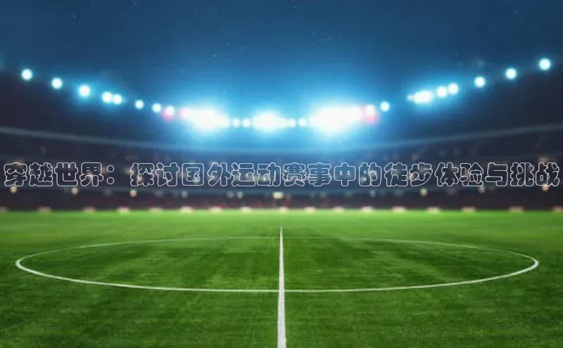 穿越世界：探讨国外运动赛事中的徒步体验与挑战