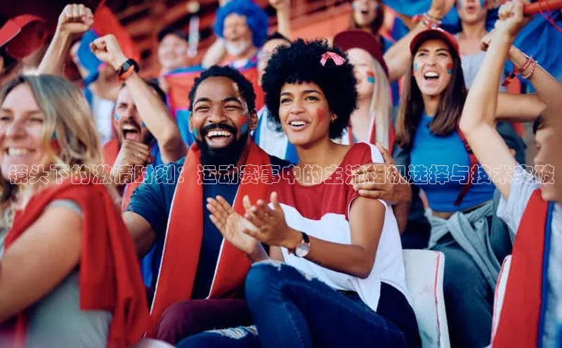 镜头下的激情时刻：运动赛事中的主流相机选择与技术突破