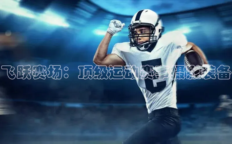 飞跃赛场：顶级运动赛事摄影装备