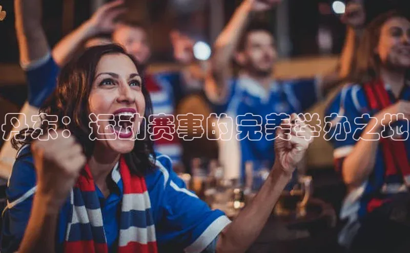 丹东：运动赛事的完美举办之地