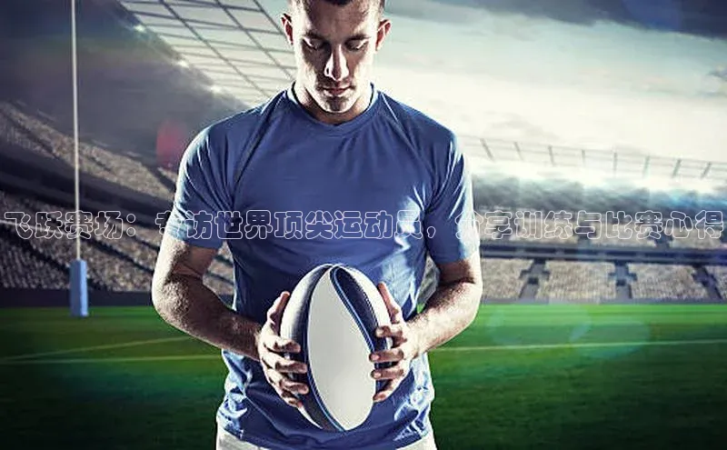 飞跃赛场：专访世界顶尖运动员，分享训练与比赛心得