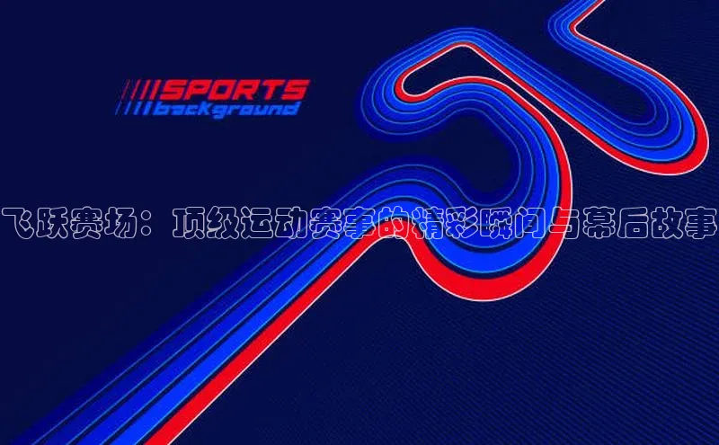 飞跃赛场：顶级运动赛事的精彩瞬间与幕后故事