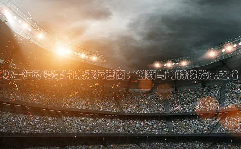 冰雪运动赛事的未来运营商：创新与可持续发展之路