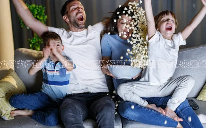 女子力量绽放：韩国女生运动杯赛事精彩回顾与未来展望