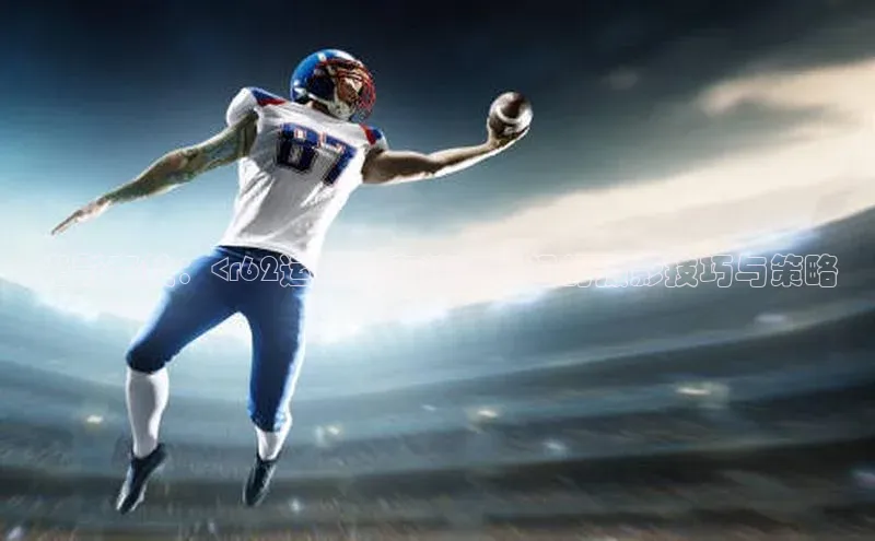 光影竞技：<r62运动赛事精彩瞬间的摄影技巧与策略