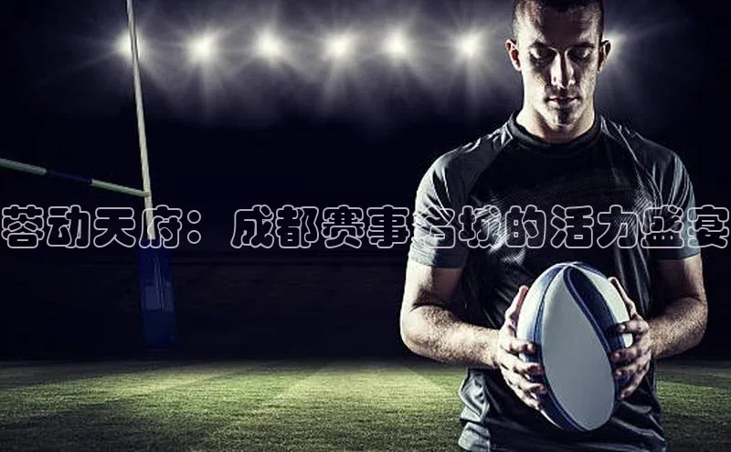 蓉动天府：成都赛事名城的活力盛宴