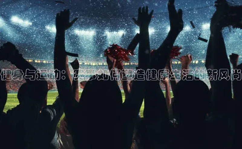 健身与运动：赛事如何塑造健康生活的新风尚