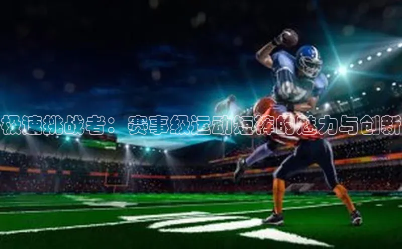 极速挑战者：赛事级运动短裤的魅力与创新