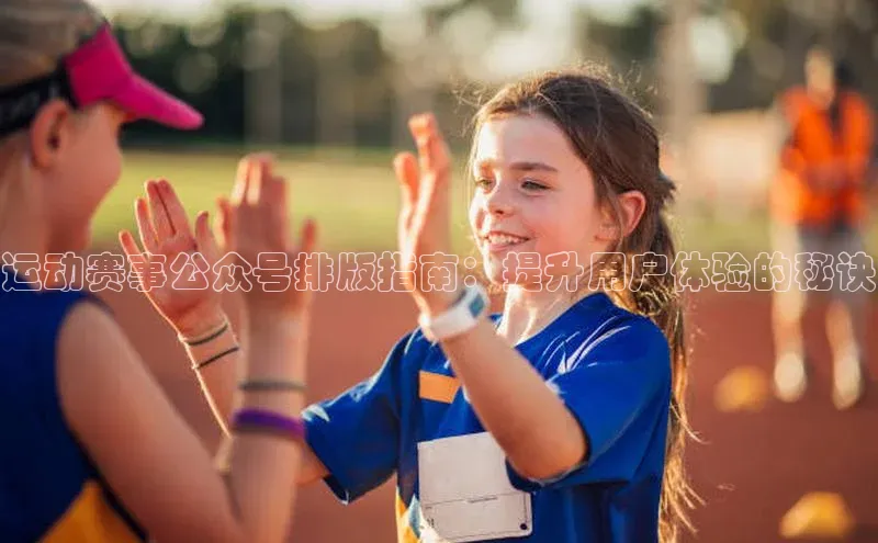 运动赛事公众号排版指南：提升用户体验的秘诀