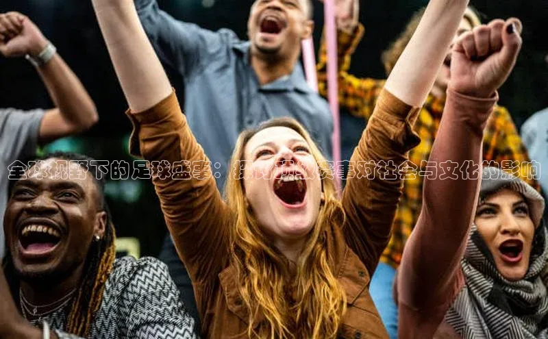 全球视野下的足球盛事：探讨顶级赛事对社会与文化的影响