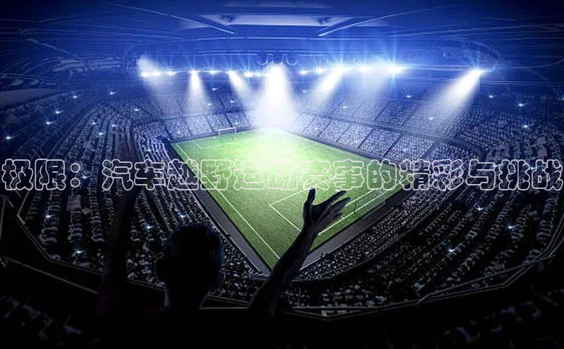 极限：汽车越野运动赛事的精彩与挑战