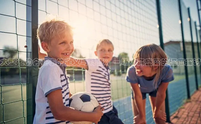 大型运动会赛事的定义与特点：一场体育盛宴的深度探讨