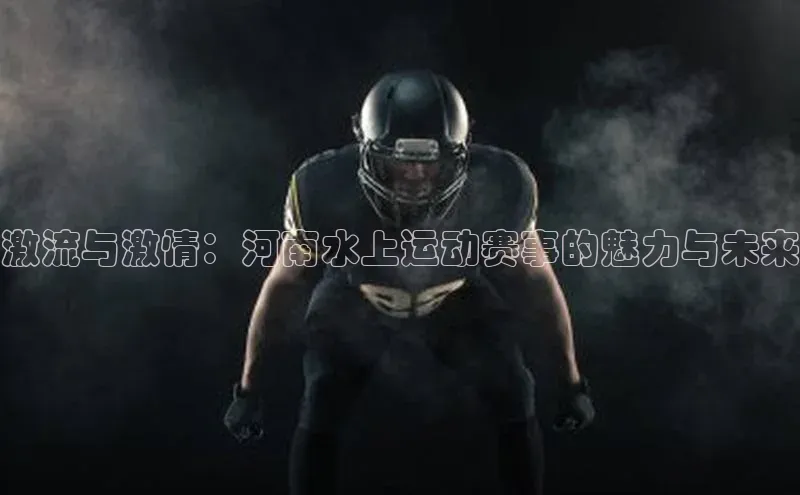 激流与激情：河南水上运动赛事的魅力与未来