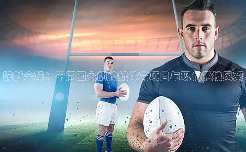 跨越全球：不同国家的传统体育项目与现代竞技风采