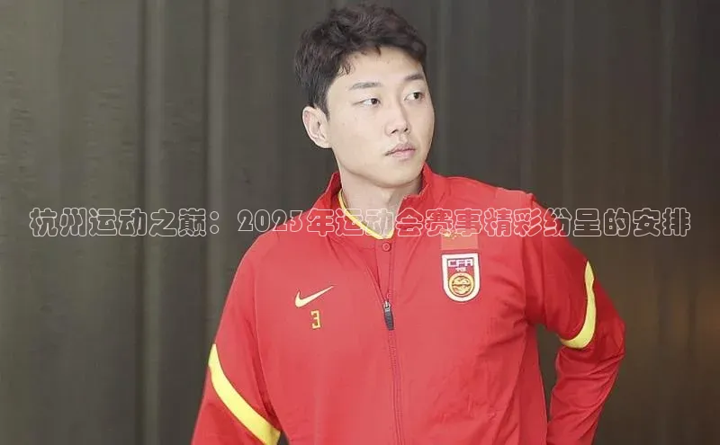 杭州运动之巅：2023年运动会赛事精彩纷呈的安排