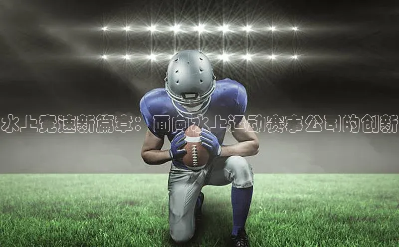 水上竞速新篇章：面向水上运动赛事公司的创新
