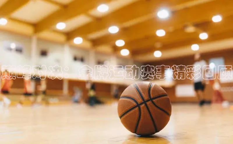 巅峰对决：金牌运动赛事精彩回顾