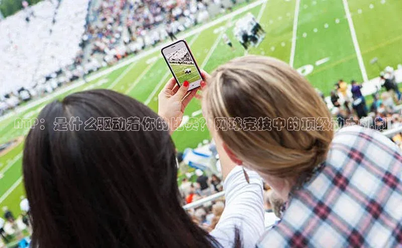 ATP：是什么驱动着你的比赛？网球竞技中的顶级动力机制