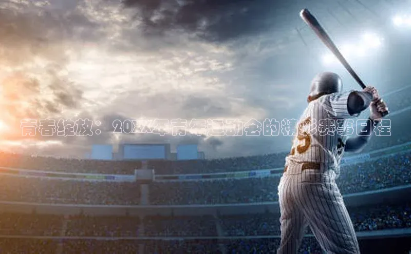 青春绽放：20XX年青年运动会的精彩赛事日程